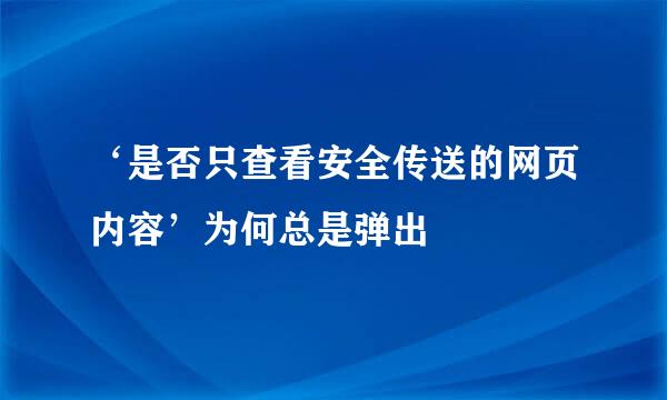 ‘是否只查看安全传送的网页内容’为何总是弹出