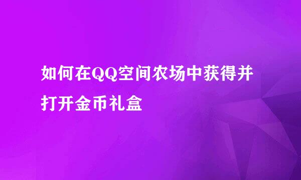 如何在QQ空间农场中获得并打开金币礼盒