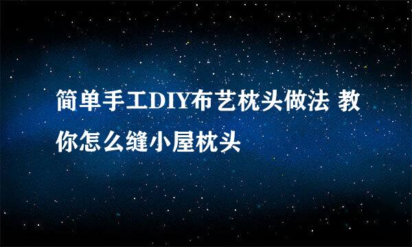 简单手工DIY布艺枕头做法 教你怎么缝小屋枕头
