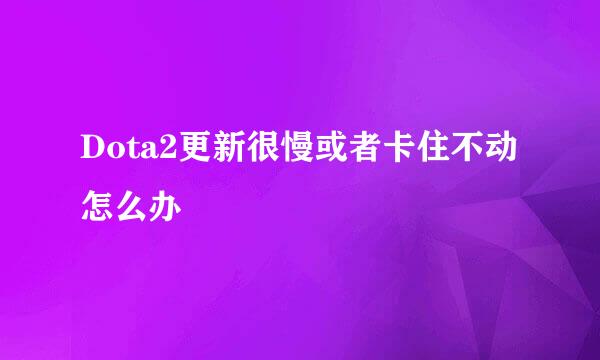 Dota2更新很慢或者卡住不动怎么办
