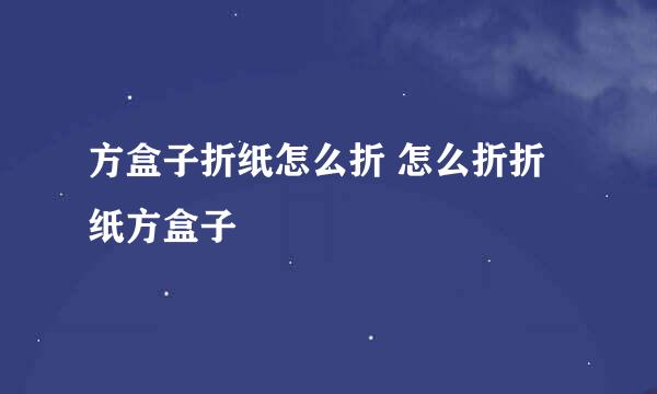 方盒子折纸怎么折 怎么折折纸方盒子