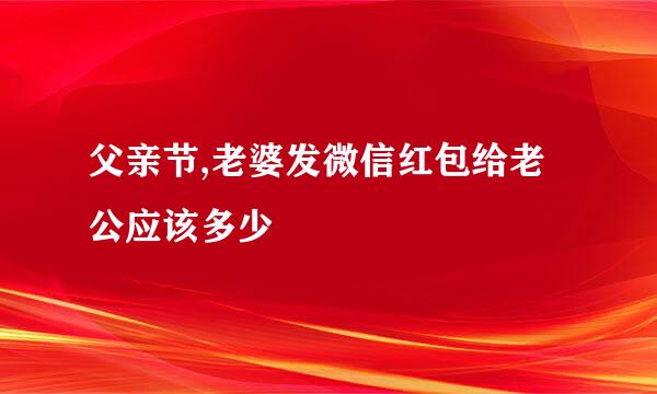 父亲节,老婆发微信红包给老公应该多少