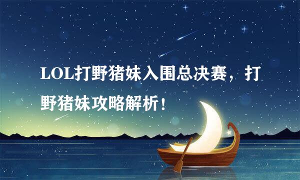 LOL打野猪妹入围总决赛，打野猪妹攻略解析！