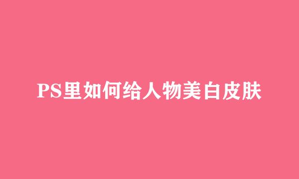 PS里如何给人物美白皮肤