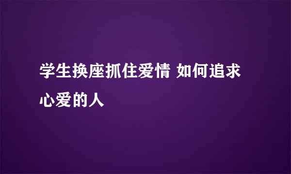 学生换座抓住爱情 如何追求心爱的人