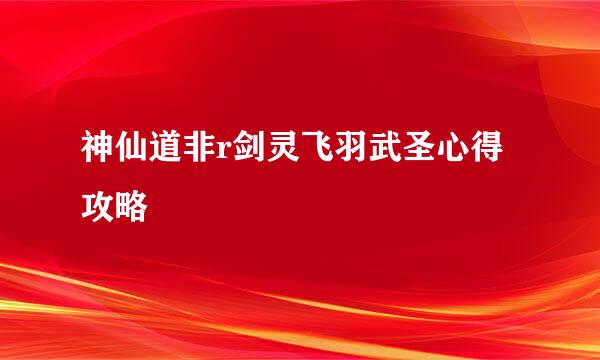 神仙道非r剑灵飞羽武圣心得攻略
