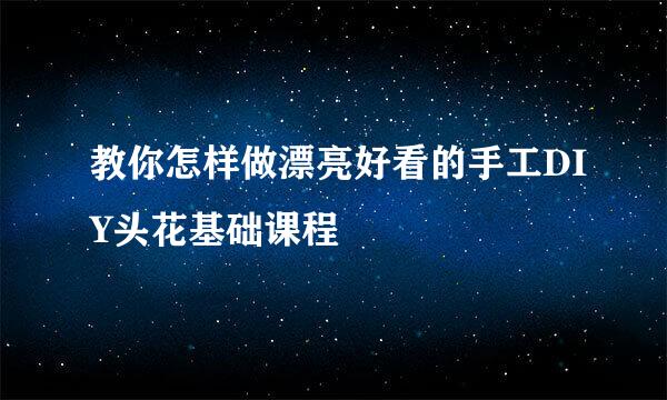 教你怎样做漂亮好看的手工DIY头花基础课程