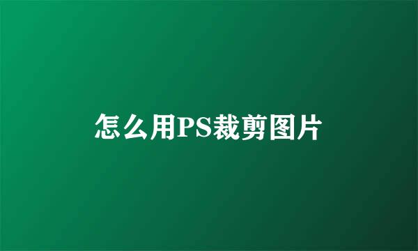 怎么用PS裁剪图片