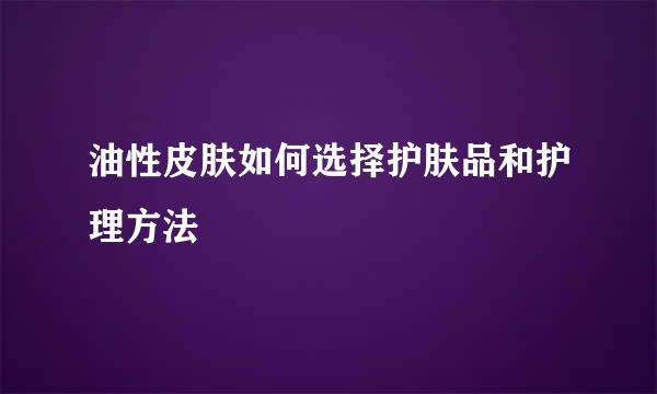 油性皮肤如何选择护肤品和护理方法