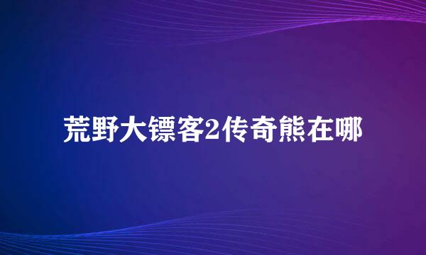 荒野大镖客2传奇熊在哪