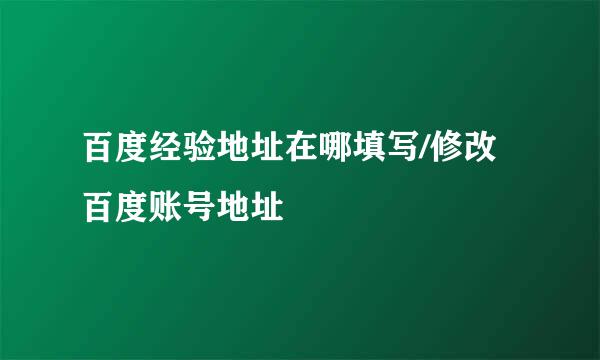 百度经验地址在哪填写/修改百度账号地址