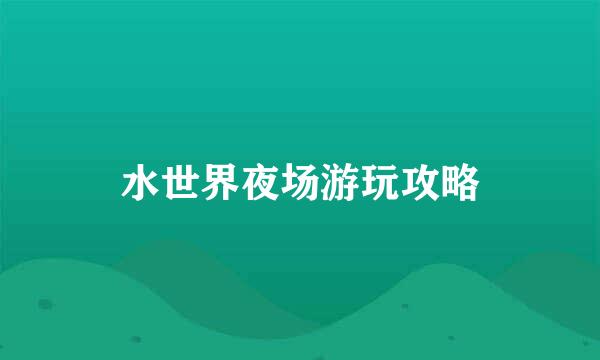 水世界夜场游玩攻略