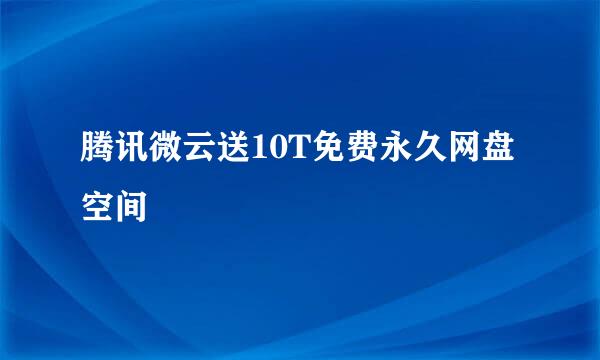 腾讯微云送10T免费永久网盘空间