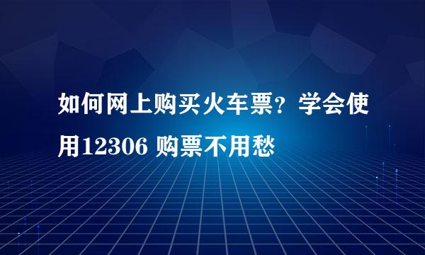 如何网上购买火车票？学会使用12306 购票不用愁