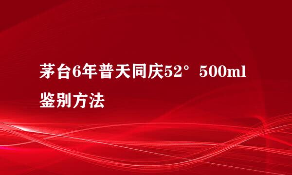 茅台6年普天同庆52°500ml 鉴别方法