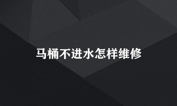 马桶不进水怎样维修