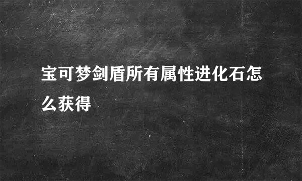 宝可梦剑盾所有属性进化石怎么获得