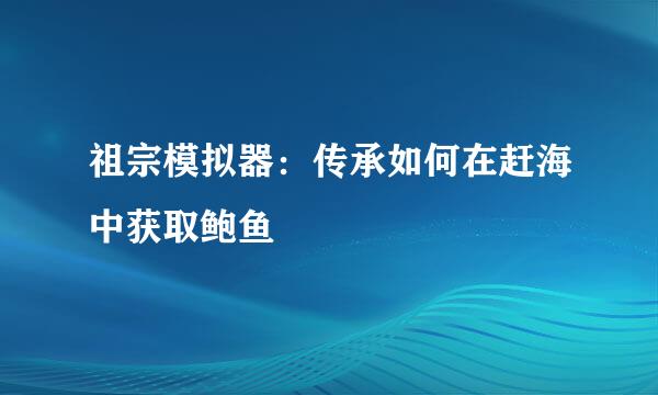 祖宗模拟器：传承如何在赶海中获取鲍鱼