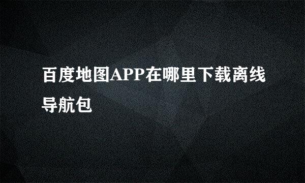 百度地图APP在哪里下载离线导航包