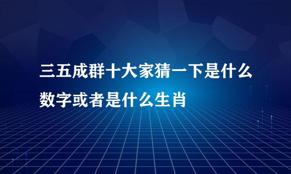 三五成群十大家猜一下是什么数字或者是什么生肖