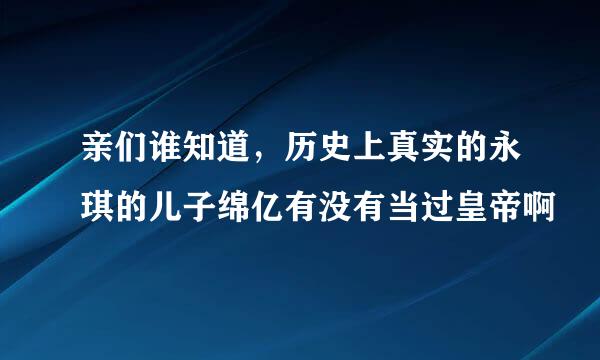 亲们谁知道，历史上真实的永琪的儿子绵亿有没有当过皇帝啊