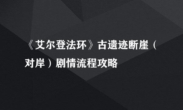 《艾尔登法环》古遗迹断崖（对岸）剧情流程攻略