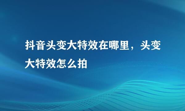 抖音头变大特效在哪里，头变大特效怎么拍