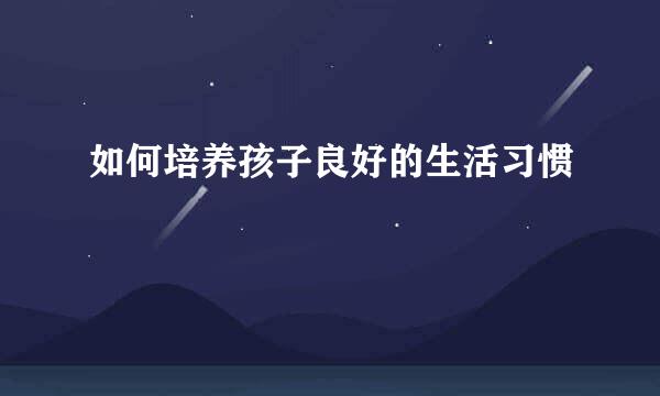 如何培养孩子良好的生活习惯