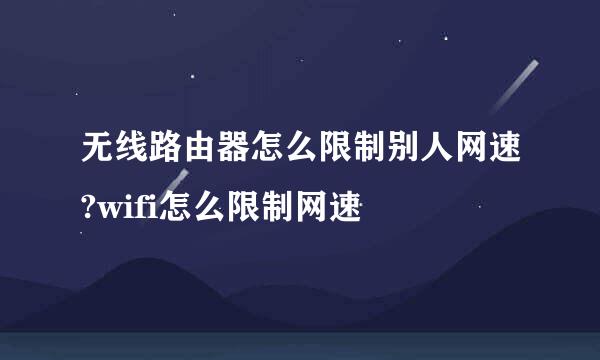 无线路由器怎么限制别人网速?wifi怎么限制网速