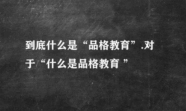 到底什么是“品格教育”.对于“什么是品格教育 ”