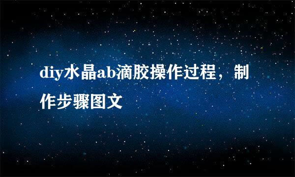 diy水晶ab滴胶操作过程，制作步骤图文