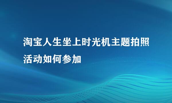 淘宝人生坐上时光机主题拍照活动如何参加