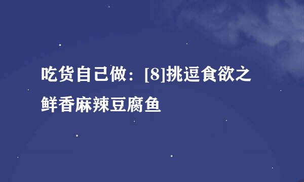 吃货自己做：[8]挑逗食欲之鲜香麻辣豆腐鱼