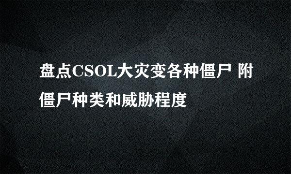 盘点CSOL大灾变各种僵尸 附僵尸种类和威胁程度