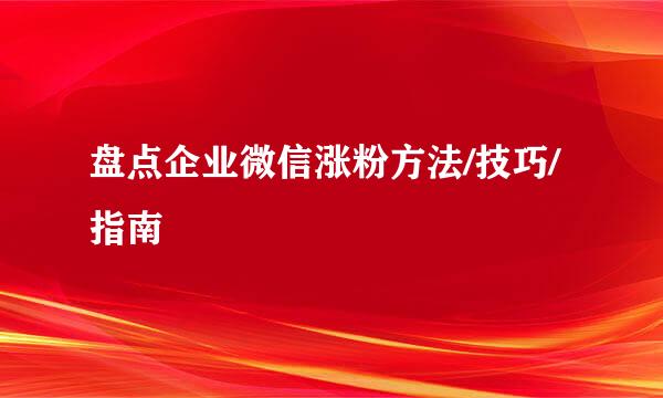 盘点企业微信涨粉方法/技巧/指南