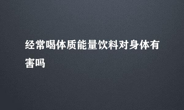 经常喝体质能量饮料对身体有害吗
