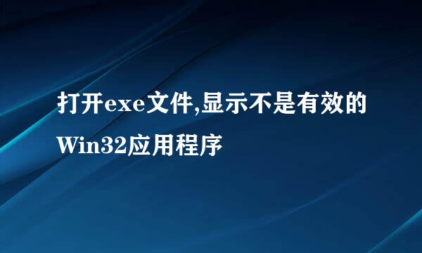 打开exe文件,显示不是有效的Win32应用程序