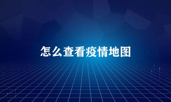 怎么查看疫情地图