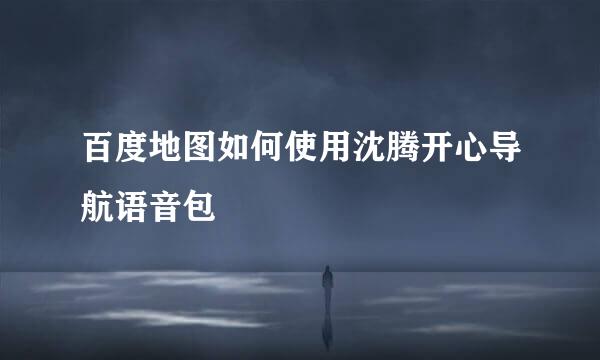 百度地图如何使用沈腾开心导航语音包