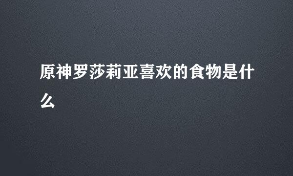原神罗莎莉亚喜欢的食物是什么
