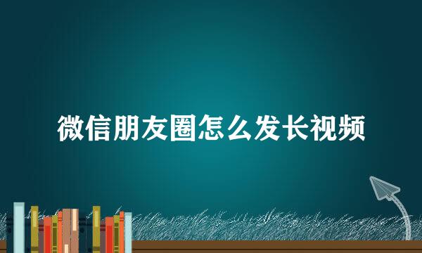 微信朋友圈怎么发长视频
