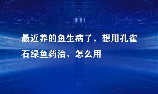 最近养的鱼生病了，想用孔雀石绿鱼药治，怎么用