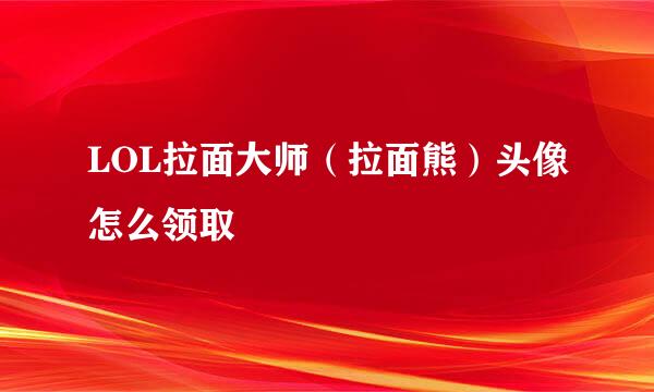 LOL拉面大师（拉面熊）头像怎么领取