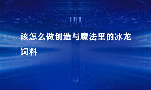 该怎么做创造与魔法里的冰龙饲料
