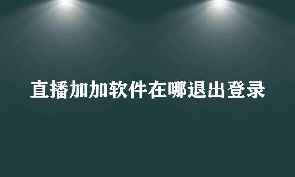 直播加加软件在哪退出登录