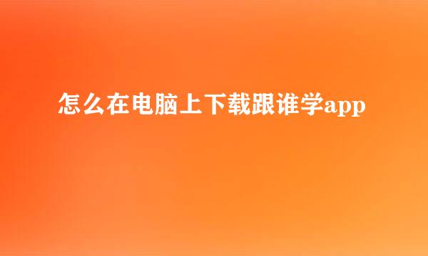 怎么在电脑上下载跟谁学app