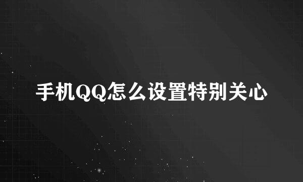 手机QQ怎么设置特别关心