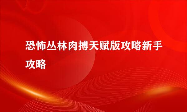 恐怖丛林肉搏天赋版攻略新手攻略
