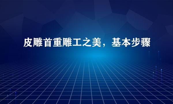 皮雕首重雕工之美，基本步骤