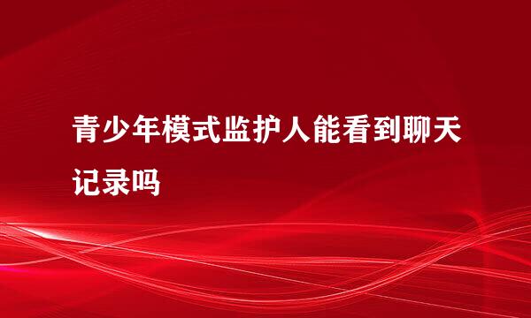 青少年模式监护人能看到聊天记录吗